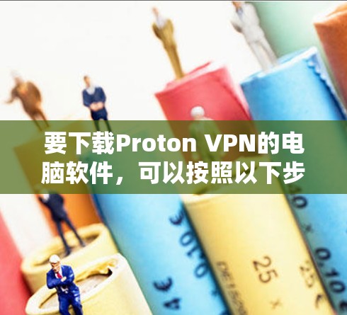 要下载Proton VPN的电脑软件,可以按照以下步骤操作