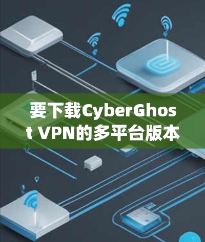 要下载CyberGhost VPN的多平台版本，可以按照以下步骤操作