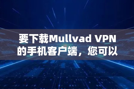 要下载Mullvad VPN的手机客户端,您可以按照以下步骤操作