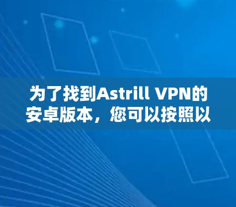 为了找到Astrill VPN的安卓版本,您可以按照以下步骤进行