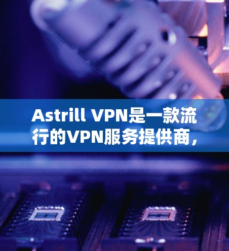 Astrill VPN是一款流行的VPN服务提供商,支持多平台,包括Windows、Mac、iOS、Android等。以下是设置Astrill VPN的基本教程