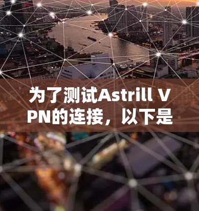 为了测试Astrill VPN的连接,以下是一些步骤和建议
