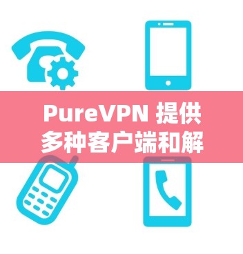 PureVPN 提供多种客户端和解决方案,适用于不同的用户需求和设备。以下是PureVPN客户端的详细列表