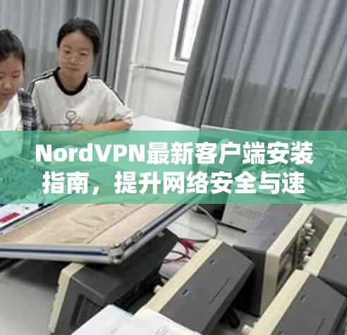 NordVPN最新客户端安装指南,提升网络安全与速度