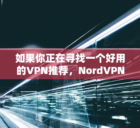 如果你正在寻找一个好用的VPN推荐,NordVPN是一款非常受欢迎且可靠的选择。它以高速度、强大的隐私保护以及用户友好的界面而闻名。以下是一些关于NordVPN的详细信息以及其他推荐的VPN服务