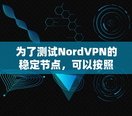 为了测试NordVPN的稳定节点,可以按照以下步骤进行