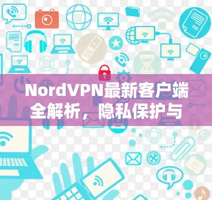 NordVPN最新客户端全解析,隐私保护与速度融合