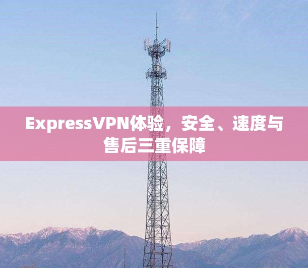 ExpressVPN体验,安全、速度与售后三重保障