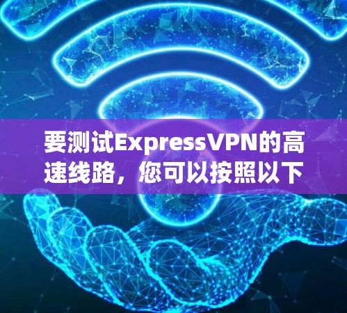 要测试ExpressVPN的高速线路,您可以按照以下步骤进行