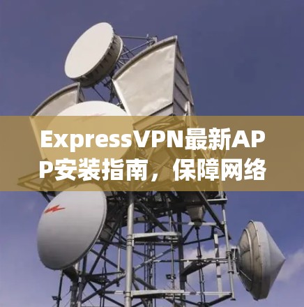 ExpressVPN最新APP安装指南,保障网络安全