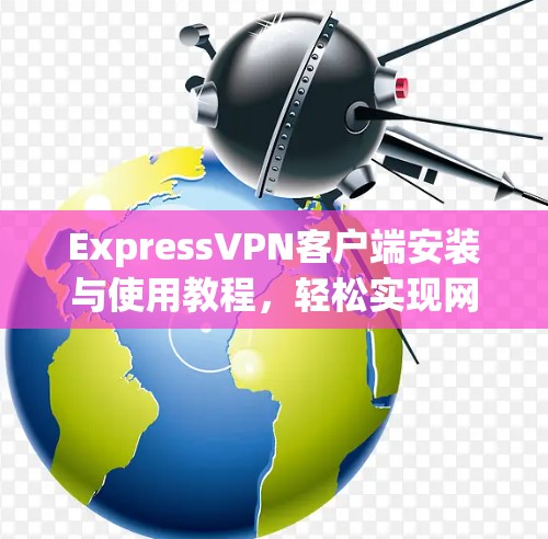 ExpressVPN客户端安装与使用教程,轻松实现网络安全