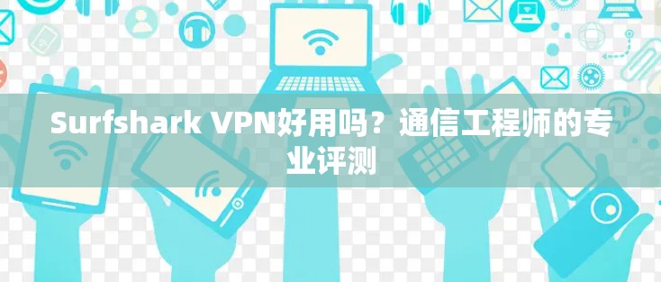 Surfshark VPN好用吗?通信工程师的专业评测
