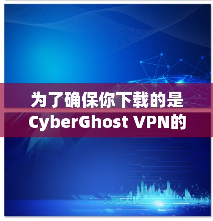 为了确保你下载的是CyberGhost VPN的正规版本,可以按照以下步骤进行检查