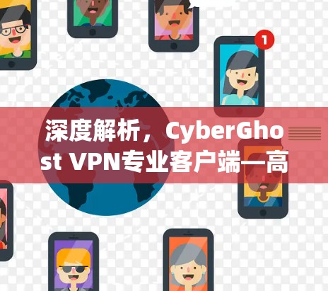 深度解析,CyberGhost VPN专业客户端—高效防护与隐私保护的卓越解决方案