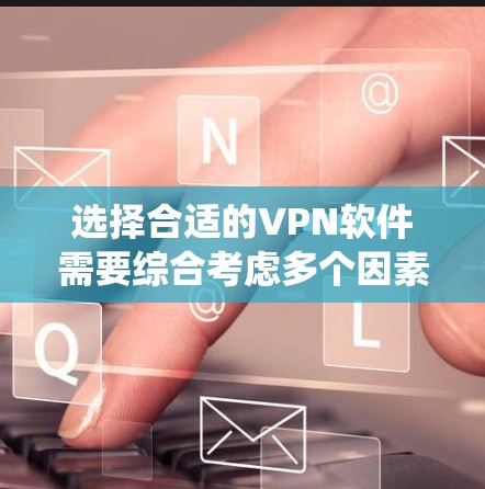 选择合适的VPN软件需要综合考虑多个因素，以下是一个系统化的比较和建议