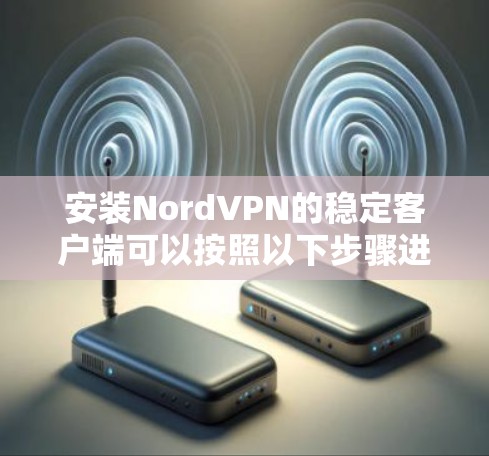 安装NordVPN的稳定客户端可以按照以下步骤进行，确保您的网络安全