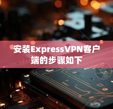 安装ExpressVPN客户端的步骤如下 安装ExpressVPN客户端的步骤如下