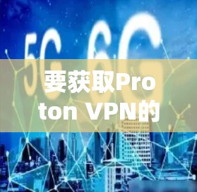 要获取Proton VPN的最新版本APP,请按照以下步骤操作