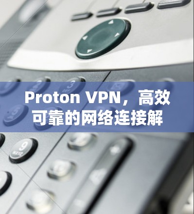 Proton VPN,高效可靠的网络连接解决方案