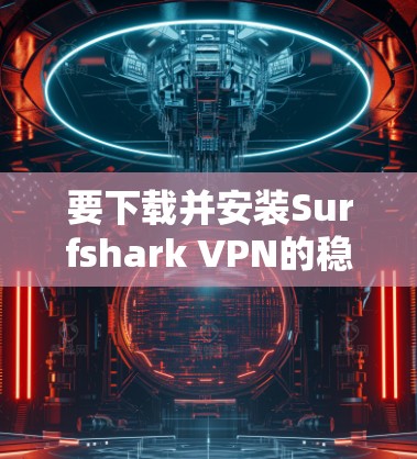 要下载并安装Surfshark VPN的稳定客户端，请按照以下步骤操作