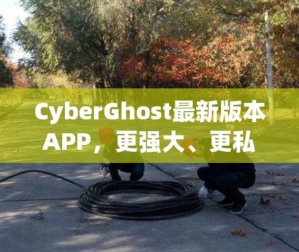 CyberGhost最新版本APP，更强大、更私密的网络安全