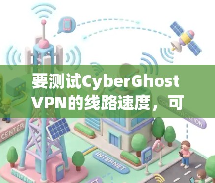 要测试CyberGhost VPN的线路速度,可以按照以下步骤进行 要测试CyberGhost VPN的线路速度,可以按照以下步骤进行