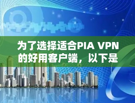 为了选择适合PIA VPN的好用客户端,以下是一个有条理的步骤指南