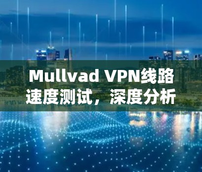 Mullvad VPN线路速度测试，深度分析与对比