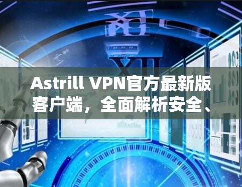 Astrill VPN官方最新版客户端，全面解析安全、稳定与性能提升
