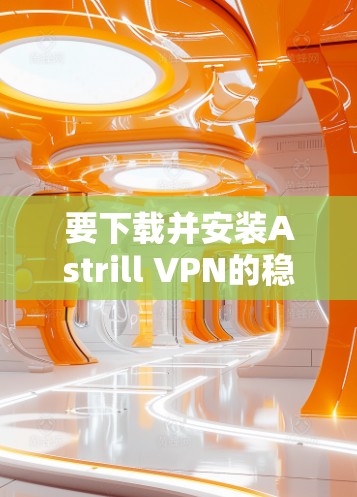 要下载并安装Astrill VPN的稳定客户端,可以按照以下步骤操作 要下载并安装Astrill VPN的稳定客户端,可以按照以下步骤操作