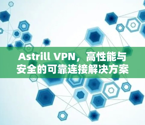 Astrill VPN,高性能与安全的可靠连接解决方案