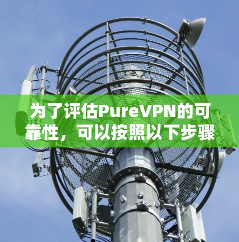 为了评估PureVPN的可靠性,可以按照以下步骤进行分析 为了评估PureVPN的可靠性,可以按照以下步骤进行分析
