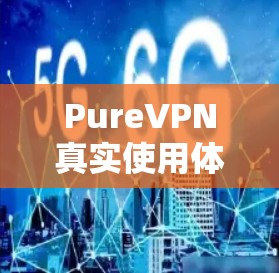 PureVPN真实使用体验，安全、速度与稳定并存