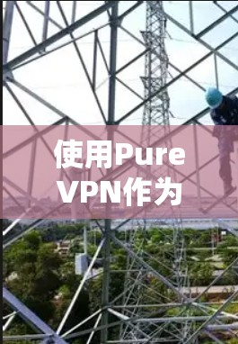 使用PureVPN作为VPN工具可以提供多种优势,以下是其详细分析和总结 使用PureVPN作为VPN工具可以提供多种优势,以下是其详细分析和总结