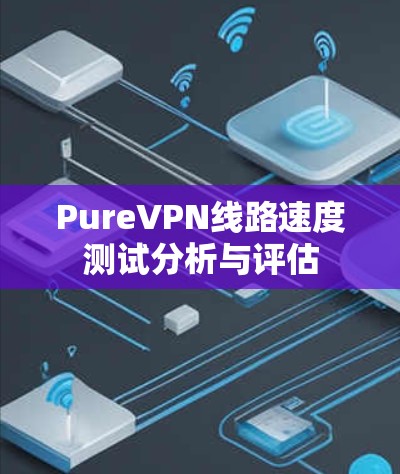 PureVPN线路速度测试分析与评估