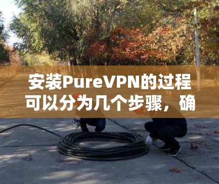 安装PureVPN的过程可以分为几个步骤,确保每一步都顺利进行。以下是详细的指南 安装PureVPN的过程可以分为几个步骤,确保每一步都顺利进行。以下是详细的指南