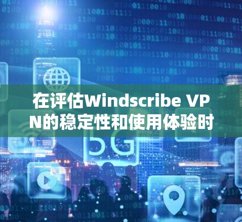 在评估Windscribe VPN的稳定性和使用体验时，我们可以从以下几个方面进行分析