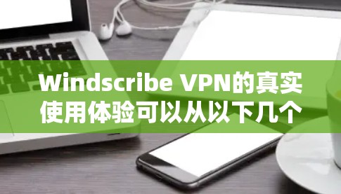 Windscribe VPN的真实使用体验可以从以下几个方面进行详细分析