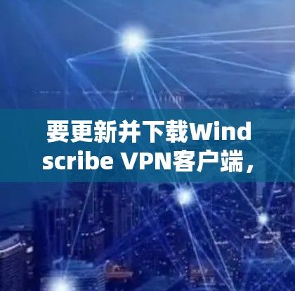 要更新并下载Windscribe VPN客户端，请按照以下步骤操作