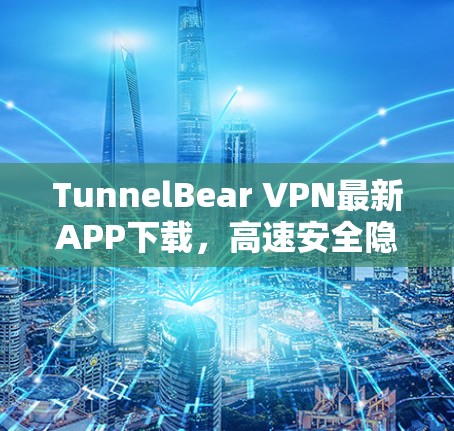 TunnelBear VPN最新APP下载，高速安全隐私保护