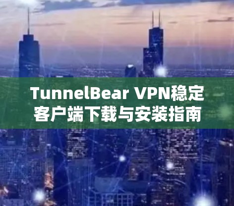 TunnelBear VPN稳定客户端下载与安装指南