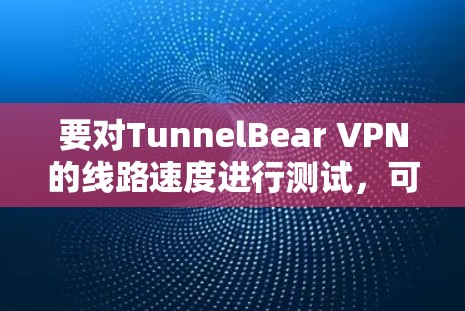 要对TunnelBear VPN的线路速度进行测试，可以从以下几个方面入手
