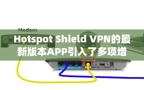 Hotspot Shield VPN的最新版本APP引入了多项增强功能和改进，提升用户体验和安全性。以下是其主要特点