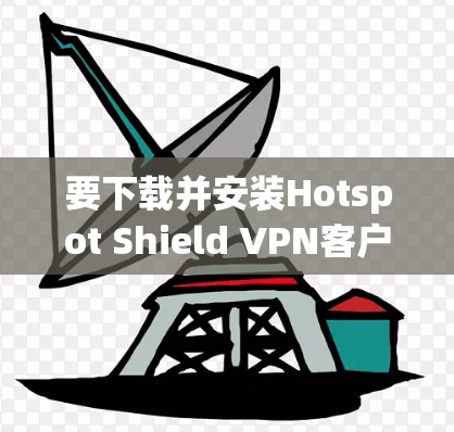 要下载并安装Hotspot Shield VPN客户端,请按照以下步骤操作