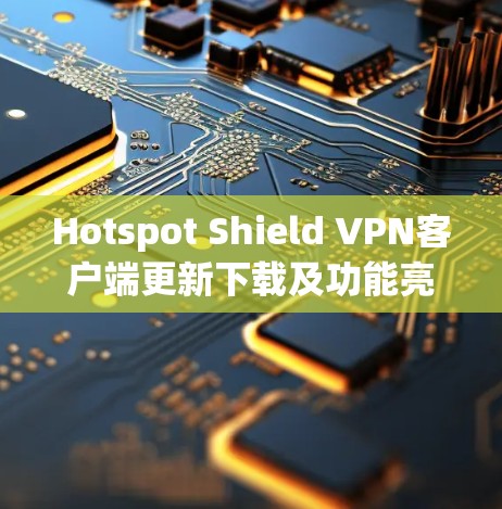 Hotspot Shield VPN客户端更新下载及功能亮点解析