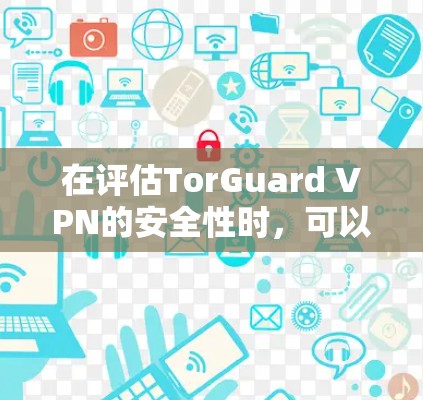 在评估TorGuard VPN的安全性时,可以从以下几个关键方面进行分析