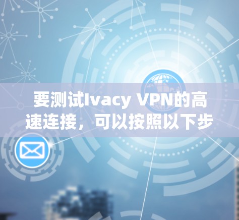 要测试Ivacy VPN的高速连接，可以按照以下步骤进行