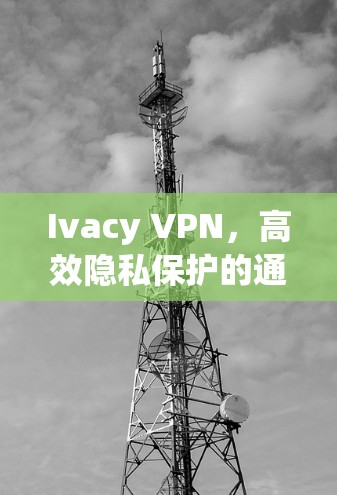 Ivacy VPN,高效隐私保护的通信解决方案 Ivacy VPN,高效隐私保护的通信解决方案