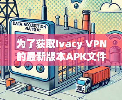 为了获取Ivacy VPN的最新版本APK文件，请按照以下步骤操作