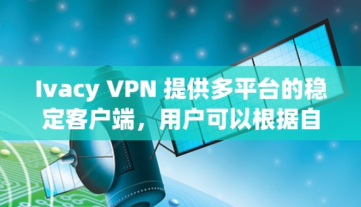 Ivacy VPN 提供多平台的稳定客户端，用户可以根据自己的设备选择合适的版本。以下是 Ivacy VPN 的客户端下载和安装步骤